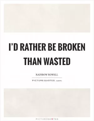 I’d rather be broken than wasted Picture Quote #1
