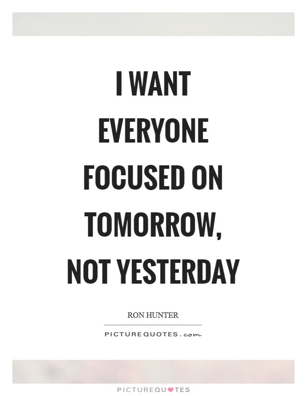 I want everyone focused on tomorrow, not yesterday Picture Quote #1