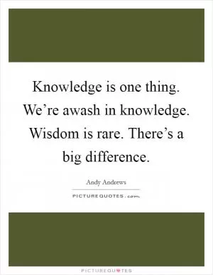 Knowledge is one thing. We’re awash in knowledge. Wisdom is rare. There’s a big difference Picture Quote #1