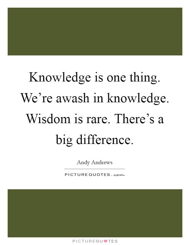 Knowledge is one thing. We're awash in knowledge. Wisdom is rare. There's a big difference Picture Quote #1