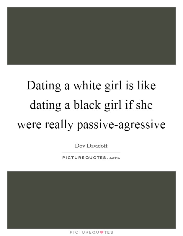 Dating a white girl is like dating a black girl if she were really passive-agressive Picture Quote #1