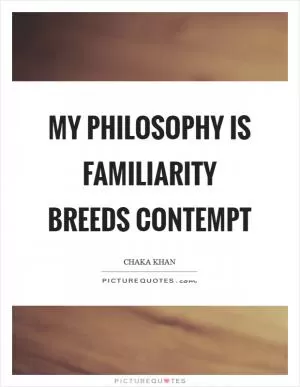 My philosophy is familiarity breeds contempt Picture Quote #1