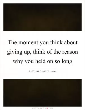 The moment you think about giving up, think of the reason why you held on so long Picture Quote #1