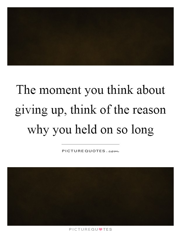 The moment you think about giving up, think of the reason why you held on so long Picture Quote #1