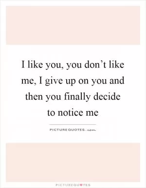 I like you, you don’t like me, I give up on you and then you finally decide to notice me Picture Quote #1