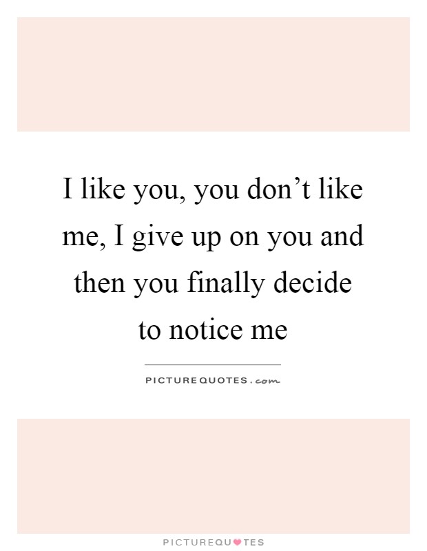 I like you, you don't like me, I give up on you and then you finally decide to notice me Picture Quote #1