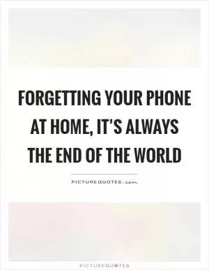 Forgetting your phone at home, it’s always the end of the world Picture Quote #1