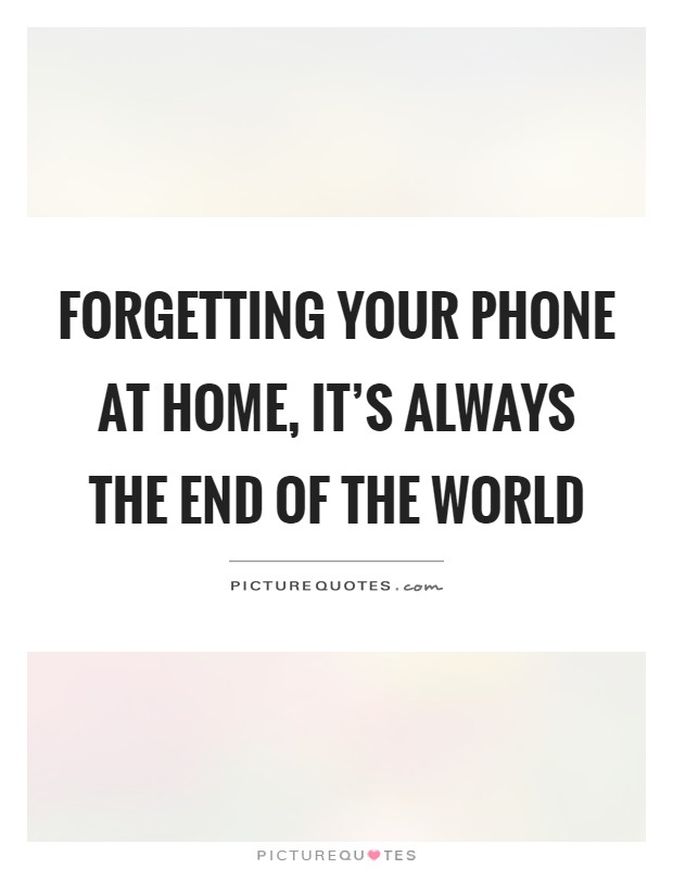 Forgetting your phone at home, it's always the end of the world Picture Quote #1