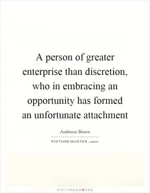 A person of greater enterprise than discretion, who in embracing an opportunity has formed an unfortunate attachment Picture Quote #1