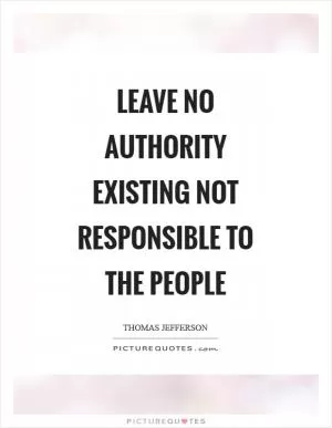 Leave no authority existing not responsible to the people Picture Quote #1