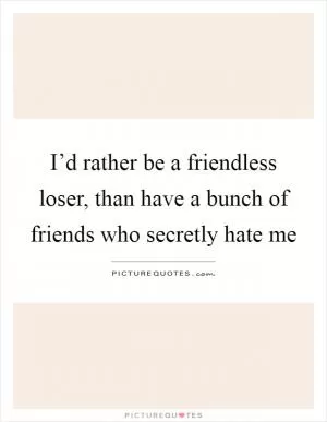 I’d rather be a friendless loser, than have a bunch of friends who secretly hate me Picture Quote #1