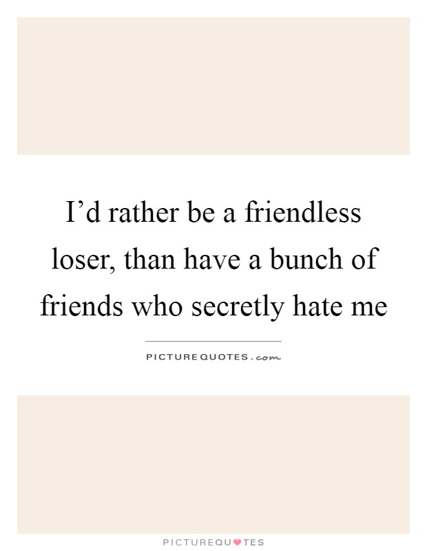 I'd rather be a friendless loser, than have a bunch of friends who secretly hate me Picture Quote #1