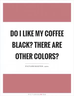 Do I like my coffee black? There are other colors? Picture Quote #1