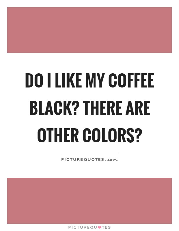 Do I like my coffee black? There are other colors? Picture Quote #1