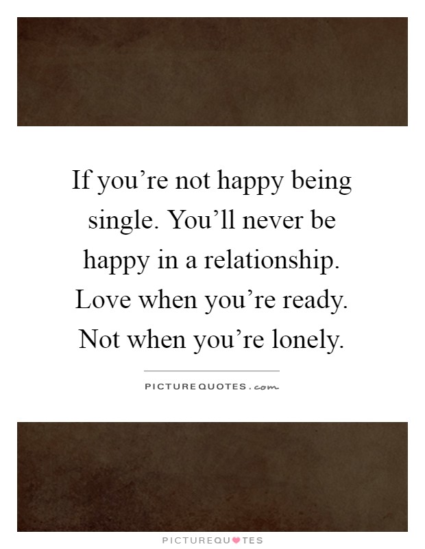If you're not happy being single. You'll never be happy in a relationship. Love when you're ready. Not when you're lonely Picture Quote #1