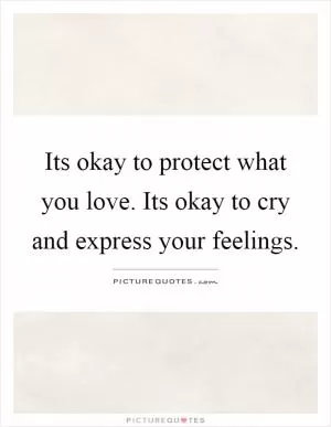 Its okay to protect what you love. Its okay to cry and express your feelings Picture Quote #1