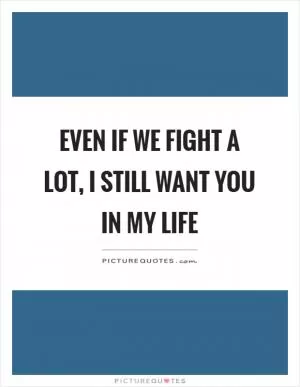 Even if we fight a lot, I still want you in my life Picture Quote #1