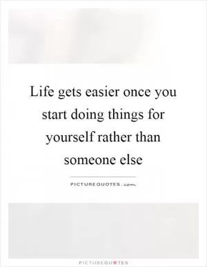 Life gets easier once you start doing things for yourself rather than someone else Picture Quote #1