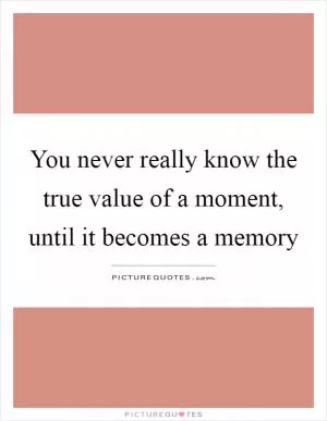 You never really know the true value of a moment, until it becomes a memory Picture Quote #1