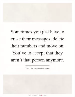 Sometimes you just have to erase their messages, delete their numbers and move on. You’ve to accept that they aren’t that person anymore Picture Quote #1