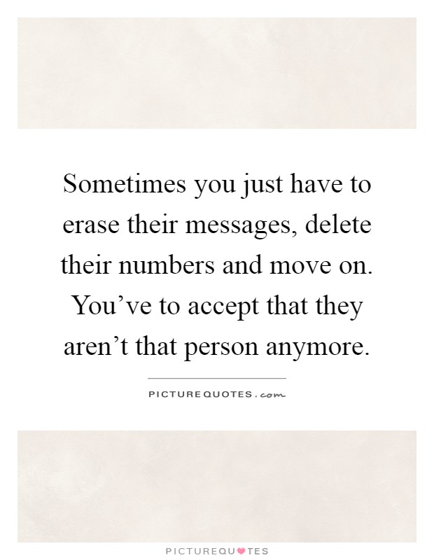 Sometimes you just have to erase their messages, delete their numbers and move on. You've to accept that they aren't that person anymore Picture Quote #1