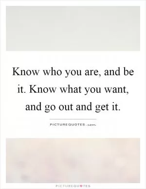 Know who you are, and be it. Know what you want, and go out and get it Picture Quote #1