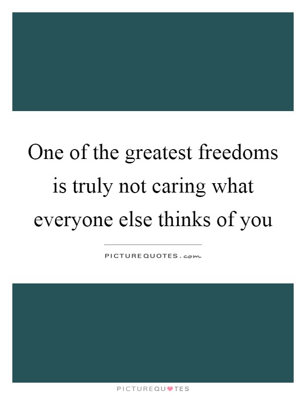 One of the greatest freedoms is truly not caring what everyone else thinks of you Picture Quote #1
