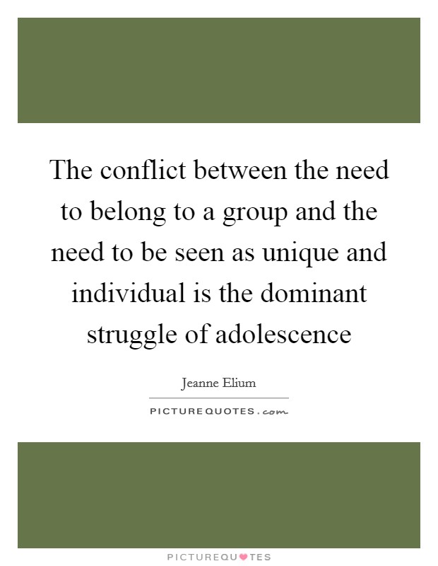 The conflict between the need to belong to a group and the need to be seen as unique and individual is the dominant struggle of adolescence Picture Quote #1