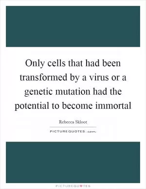 Only cells that had been transformed by a virus or a genetic mutation had the potential to become immortal Picture Quote #1