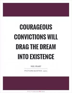 Courageous convictions will drag the dream into existence Picture Quote #1