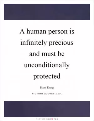 A human person is infinitely precious and must be unconditionally protected Picture Quote #1