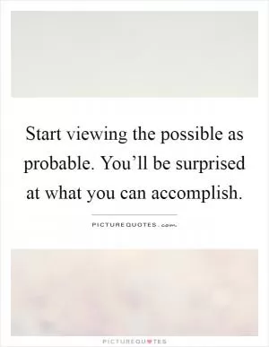 Start viewing the possible as probable. You’ll be surprised at what you can accomplish Picture Quote #1