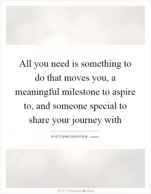 All you need is something to do that moves you, a meaningful milestone to aspire to, and someone special to share your journey with Picture Quote #1