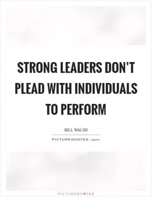 Strong leaders don’t plead with individuals to perform Picture Quote #1