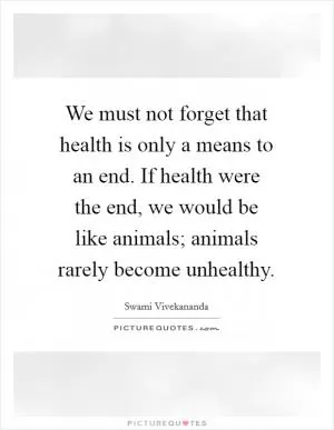 We must not forget that health is only a means to an end. If health were the end, we would be like animals; animals rarely become unhealthy Picture Quote #1