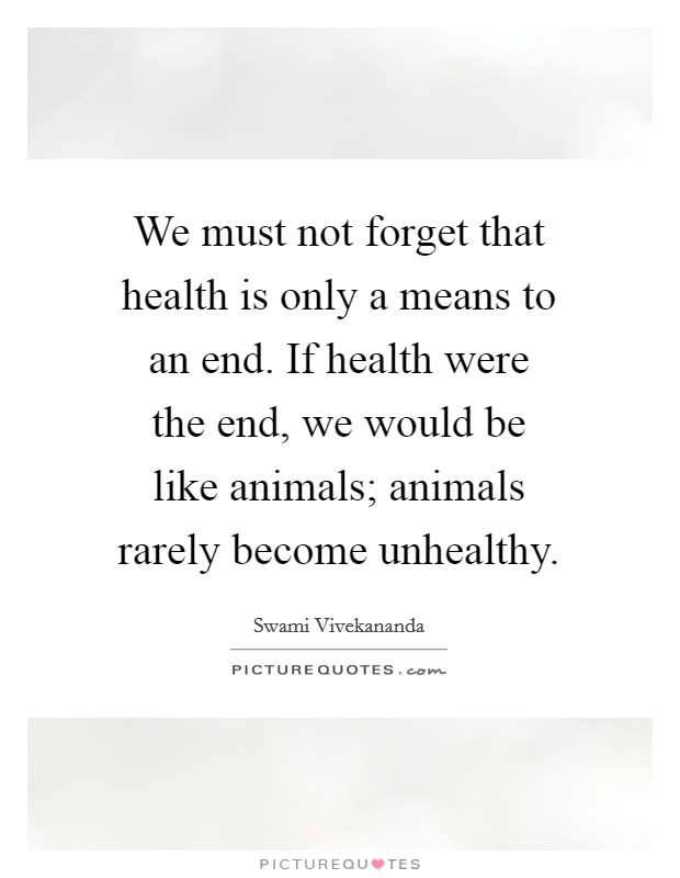 We must not forget that health is only a means to an end. If health were the end, we would be like animals; animals rarely become unhealthy Picture Quote #1