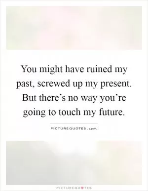 You might have ruined my past, screwed up my present. But there’s no way you’re going to touch my future Picture Quote #1