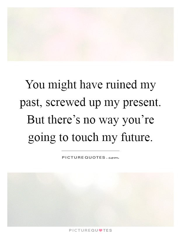 You might have ruined my past, screwed up my present. But there's no way you're going to touch my future Picture Quote #1