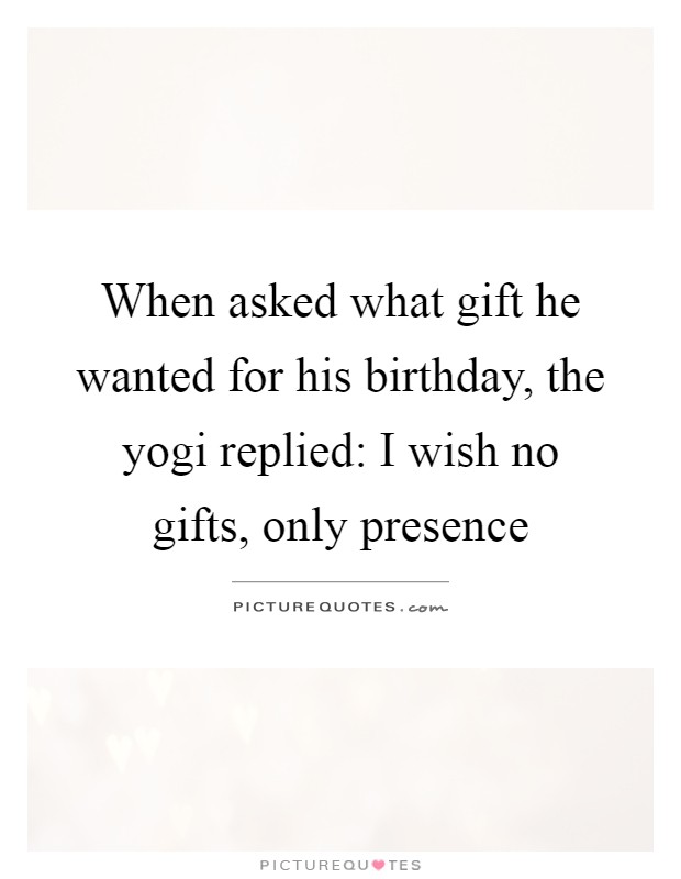 When asked what gift he wanted for his birthday, the yogi replied: I wish no gifts, only presence Picture Quote #1