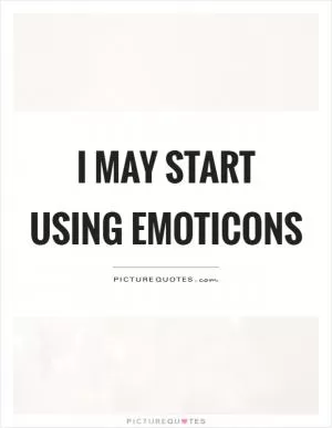 I may start using emoticons Picture Quote #1