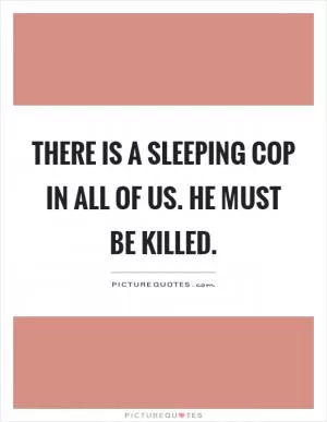 There is a sleeping cop in all of us. He must be killed Picture Quote #1