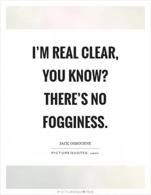 I’m real clear, you know? There’s no fogginess Picture Quote #1