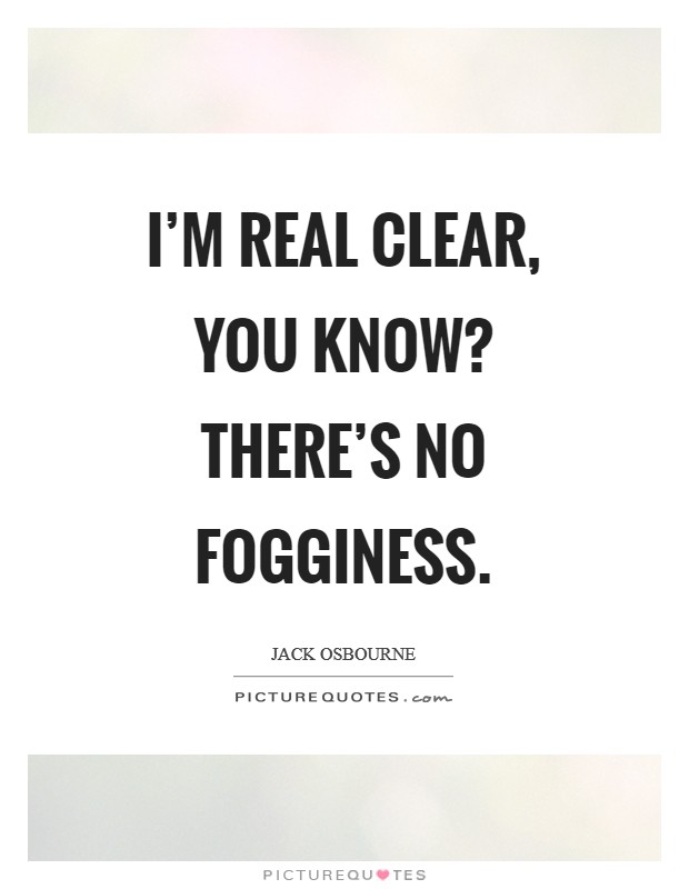 I'm real clear, you know? There's no fogginess Picture Quote #1
