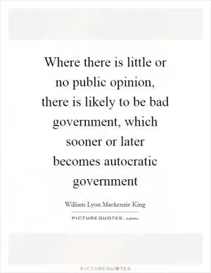 Where there is little or no public opinion, there is likely to be bad government, which sooner or later becomes autocratic government Picture Quote #1