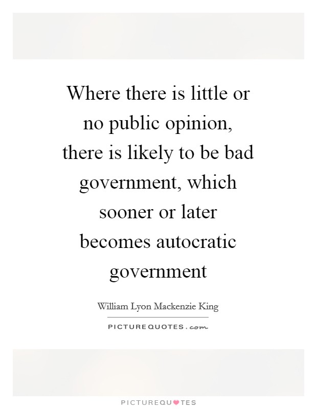 Where there is little or no public opinion, there is likely to be bad government, which sooner or later becomes autocratic government Picture Quote #1
