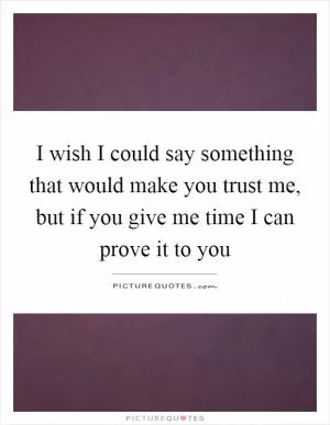 I wish I could say something that would make you trust me, but if you give me time I can prove it to you Picture Quote #1