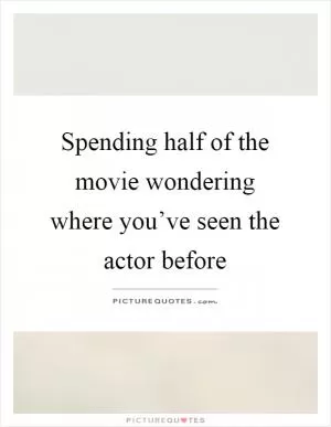 Spending half of the movie wondering where you’ve seen the actor before Picture Quote #1