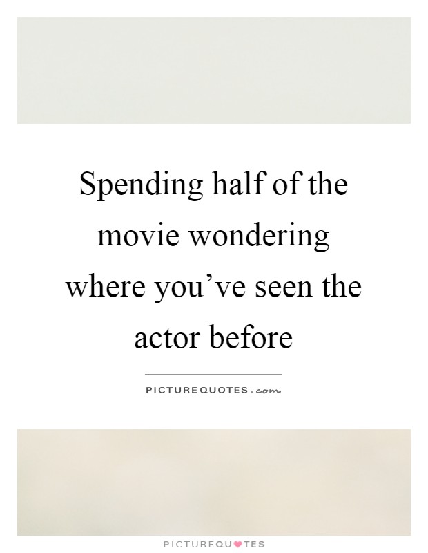 Spending half of the movie wondering where you've seen the actor before Picture Quote #1