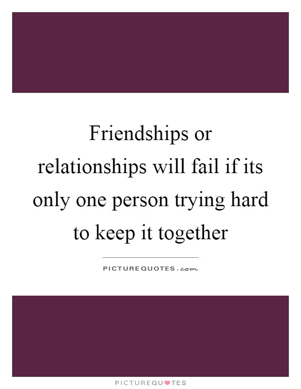 Friendships or relationships will fail if its only one person trying hard to keep it together Picture Quote #1