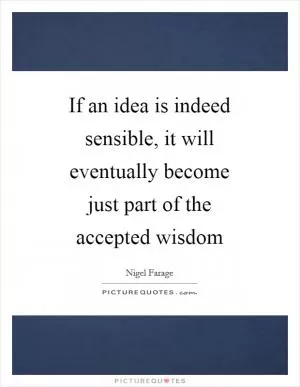 If an idea is indeed sensible, it will eventually become just part of the accepted wisdom Picture Quote #1